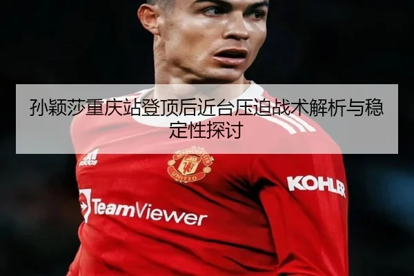 孙颖莎重庆站登顶后近台压迫战术解析与稳定性探讨